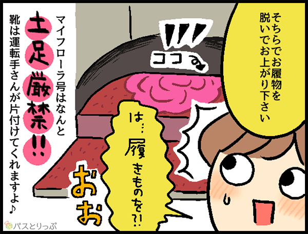 そちらでお履物を脱いでお上がり下さい は…履きものを?!おお マイフローラ号はなんと土足厳禁!!靴は運転手さんが片付けてくれますよ♪
