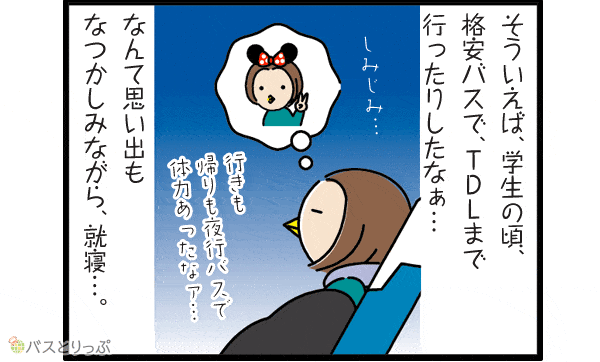 そういえば、学生の頃、格安バスで、TDLまで行ったりしたなぁ… 行きも帰りも夜行バスで体力あったなァ…しみじみ…なんて思い出もなつかしみながら、就寝…