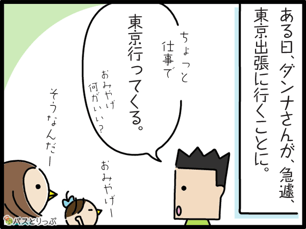 ある日、ダンナさんが、急遽、東京出張に行くことに。ちょっと仕事で東京いってくる。おみやげ何がいい？