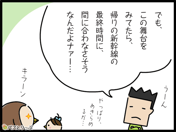 でも、この舞台をみてたら、帰りの新幹線の最終時間に、間に合わなそうなんだよナァー