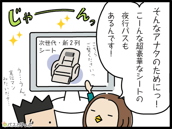 そんなアナタのためにっ！こーんな超豪華シートの夜行バスもあるんです！次世代・新2列シート