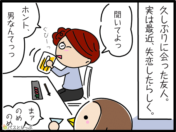 久しぶりに会った友人。実は最近、失恋したらしく…。 聞いてよ。ホント、男なんてっっ!…まぁのめのめ。