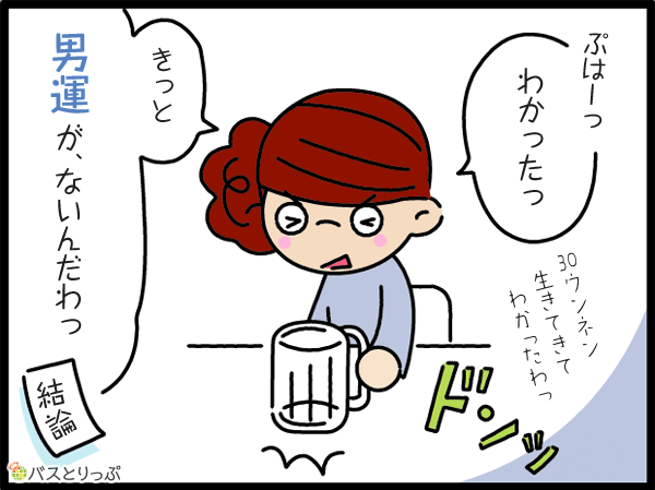 ぷはぁーっ!わかったっ30ウンネン生きてきてわかったわっ!きっと男運がないんだわっ!(結論)