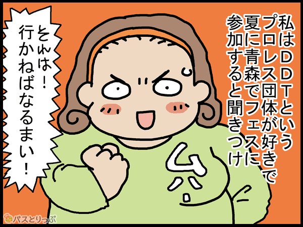 私はDDTというプロレス団体が好きで夏に青森でフェスに参加すると聞きつけ　それは！行かねばなるまい！